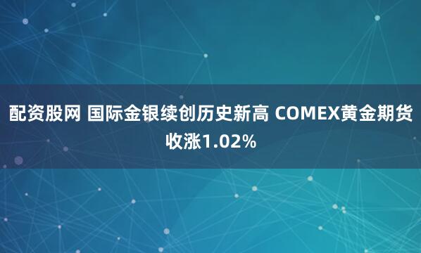 配资股网 国际金银续创历史新高 COMEX黄金期货收涨1.02%