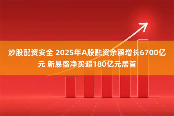 炒股配资安全 2025年A股融资余额增长6700亿元 新易盛净买超180亿元居首