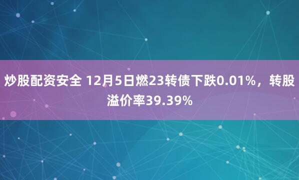 炒股配资安全 12月5日燃23转债下跌0.01%，转股溢价率39.39%