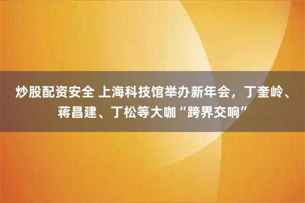 炒股配资安全 上海科技馆举办新年会，丁奎岭、蒋昌建、丁松等大咖“跨界交响”