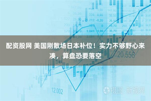配资股网 美国刚散场日本补位！实力不够野心来凑，算盘恐要落空