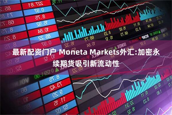 最新配资门户 Moneta Markets外汇:加密永续期货吸引新流动性