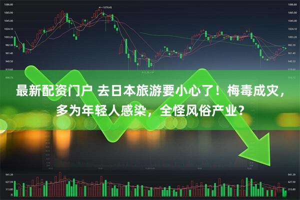 最新配资门户 去日本旅游要小心了！梅毒成灾，多为年轻人感染，全怪风俗产业？