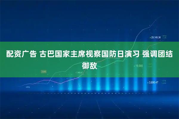 配资广告 古巴国家主席视察国防日演习 强调团结御敌