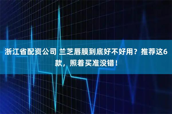 浙江省配资公司 兰芝唇膜到底好不好用？推荐这6款，照着买准没错！