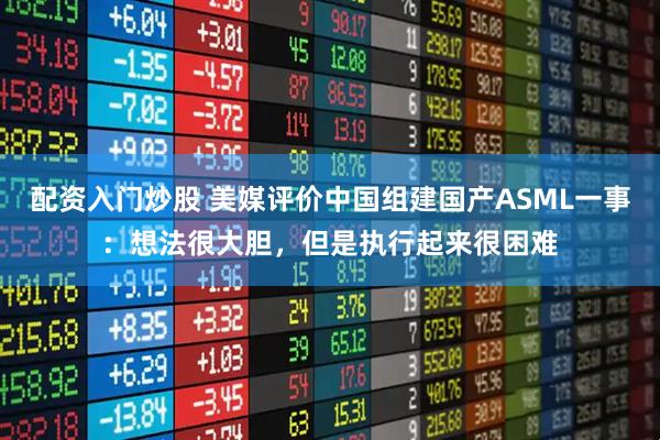 配资入门炒股 美媒评价中国组建国产ASML一事：想法很大胆，但是执行起来很困难