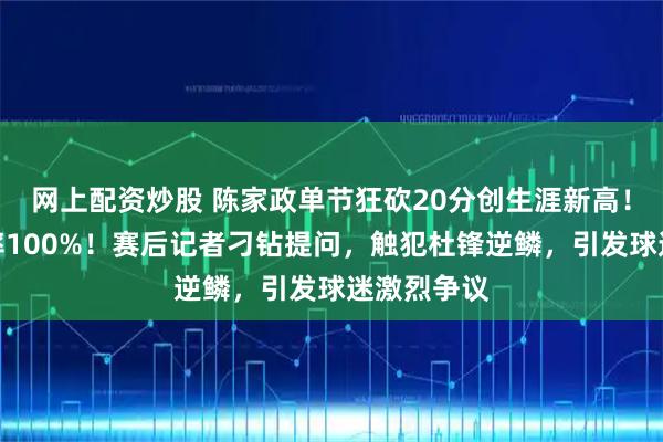 网上配资炒股 陈家政单节狂砍20分创生涯新高！三分命中率100%！赛后记者刁钻提问，触犯杜锋逆鳞，引发球迷激烈争议