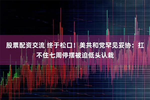 股票配资交流 终于松口！美共和党罕见妥协：扛不住七周停摆被迫低头认栽